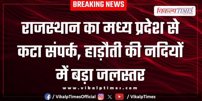 Rajasthan cut off from Madhya Pradesh, high water level in Hadoti rivers