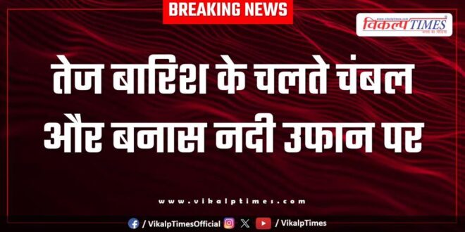 Chambal and Banas rivers are in spate due to heavy rains