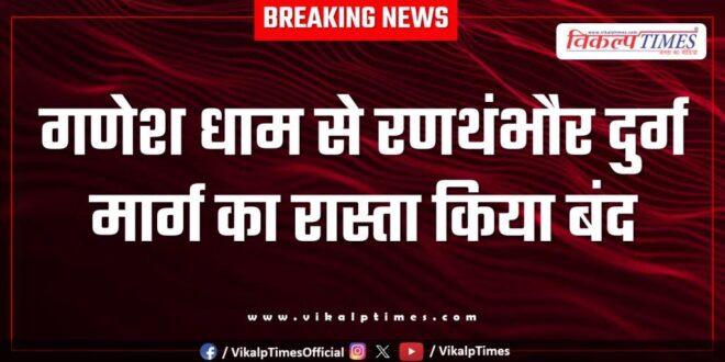 The road from Ganesh Dham to Ranthambore Fort was closed in sawai madhopur