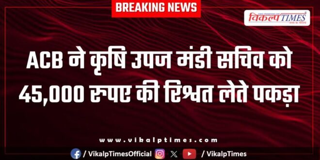 ACB action on Agriculture Produce Market Secretary in dholpur