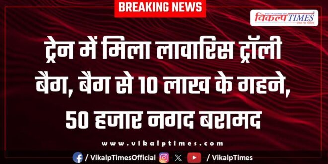An abandoned trolley bag was found on a train, and jewellery worth Rs 10 lakh and Rs 50,000 in cash were recovered