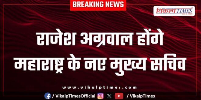 Rajesh Agarwal will be the new Chief Secretary of Maharashtra